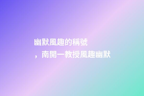 幽默風趣的稱號，南開一教授風趣幽默-第1張-觀點-玄機派